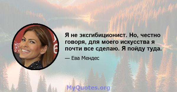 Я не эксгибиционист. Но, честно говоря, для моего искусства я почти все сделаю. Я пойду туда.