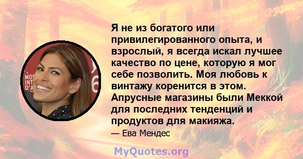 Я не из богатого или привилегированного опыта, и взрослый, я всегда искал лучшее качество по цене, которую я мог себе позволить. Моя любовь к винтажу коренится в этом. Апрусные магазины были Меккой для последних