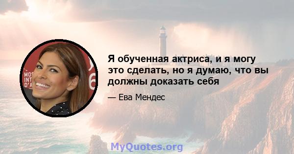 Я обученная актриса, и я могу это сделать, но я думаю, что вы должны доказать себя