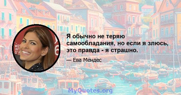 Я обычно не теряю самообладания, но если я злюсь, это правда - я страшно.