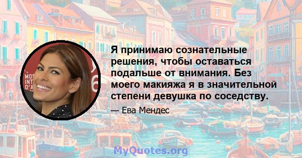 Я принимаю сознательные решения, чтобы оставаться подальше от внимания. Без моего макияжа я в значительной степени девушка по соседству.