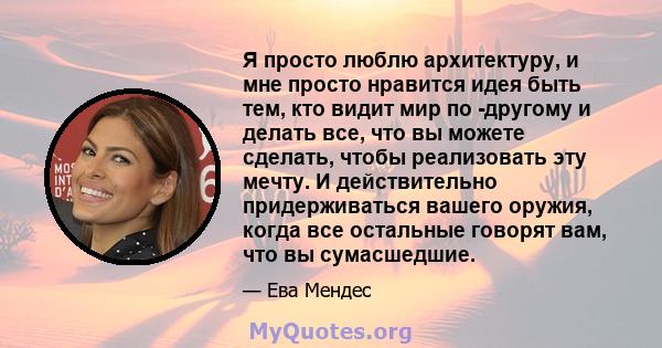 Я просто люблю архитектуру, и мне просто нравится идея быть тем, кто видит мир по -другому и делать все, что вы можете сделать, чтобы реализовать эту мечту. И действительно придерживаться вашего оружия, когда все