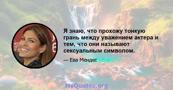 Я знаю, что прохожу тонкую грань между уважением актера и тем, что они называют сексуальным символом.