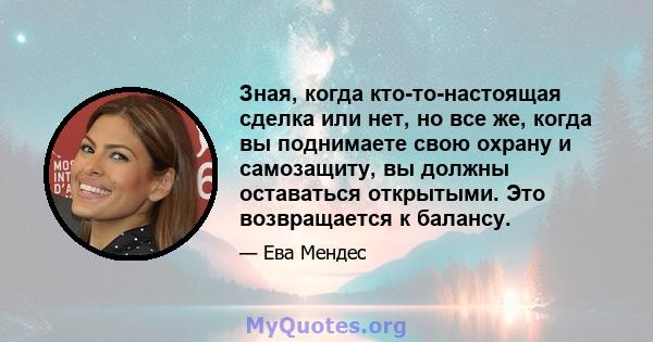 Зная, когда кто-то-настоящая сделка или нет, но все же, когда вы поднимаете свою охрану и самозащиту, вы должны оставаться открытыми. Это возвращается к балансу.