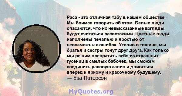 Раса - это отличная табу в нашем обществе. Мы боимся говорить об этом. Белые люди опасаются, что их невысказанные взгляды будут считаться расистскими. Цветные люди наполнены печалью и яростью от невозможных ошибок.