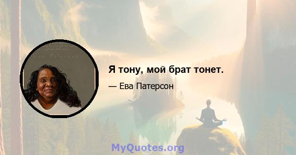 Я тону, мой брат тонет.