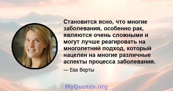 Становится ясно, что многие заболевания, особенно рак, являются очень сложными и могут лучше реагировать на многолетний подход, который нацелен на многие различные аспекты процесса заболевания.