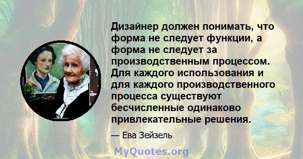 Дизайнер должен понимать, что форма не следует функции, а форма не следует за производственным процессом. Для каждого использования и для каждого производственного процесса существуют бесчисленные одинаково