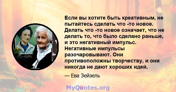 Если вы хотите быть креативным, не пытайтесь сделать что -то новое. Делать что -то новое означает, что не делать то, что было сделано раньше, и это негативный импульс. Негативные импульсы разочаровывают. Они