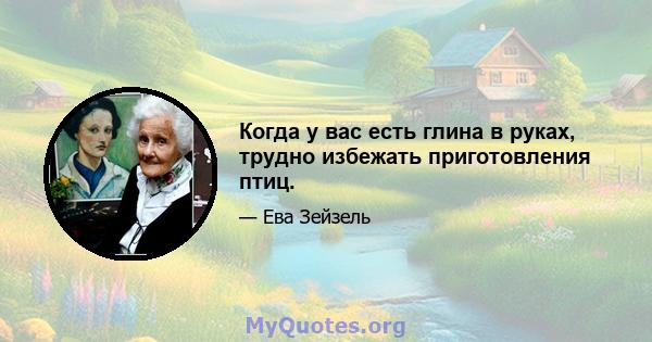 Когда у вас есть глина в руках, трудно избежать приготовления птиц.