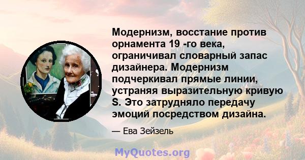 Модернизм, восстание против орнамента 19 -го века, ограничивал словарный запас дизайнера. Модернизм подчеркивал прямые линии, устраняя выразительную кривую S. Это затрудняло передачу эмоций посредством дизайна.