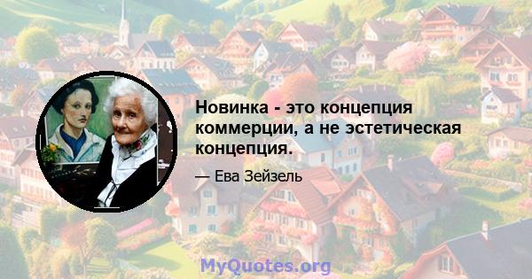 Новинка - это концепция коммерции, а не эстетическая концепция.