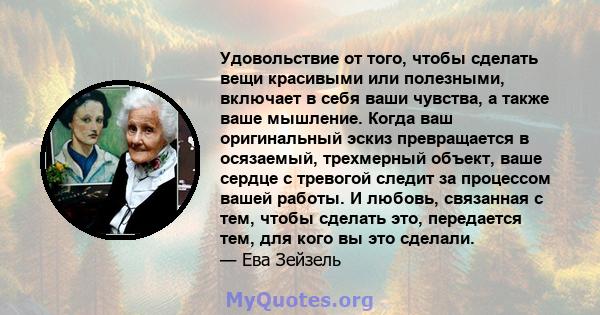 Удовольствие от того, чтобы сделать вещи красивыми или полезными, включает в себя ваши чувства, а также ваше мышление. Когда ваш оригинальный эскиз превращается в осязаемый, трехмерный объект, ваше сердце с тревогой