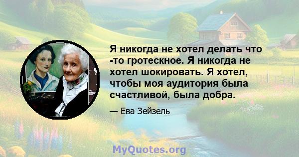 Я никогда не хотел делать что -то гротескное. Я никогда не хотел шокировать. Я хотел, чтобы моя аудитория была счастливой, была добра.