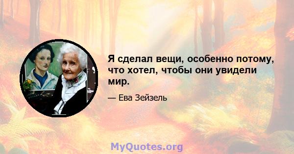 Я сделал вещи, особенно потому, что хотел, чтобы они увидели мир.