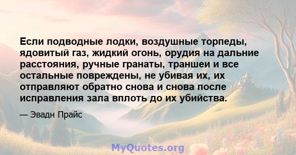 Если подводные лодки, воздушные торпеды, ядовитый газ, жидкий огонь, орудия на дальние расстояния, ручные гранаты, траншеи и все остальные повреждены, не убивая их, их отправляют обратно снова и снова после исправления