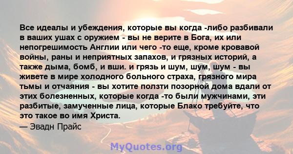 Все идеалы и убеждения, которые вы когда -либо разбивали в ваших ушах с оружием - вы не верите в Бога, их или непогрешимость Англии или чего -то еще, кроме кровавой войны, раны и неприятных запахов, и грязных историй, а 