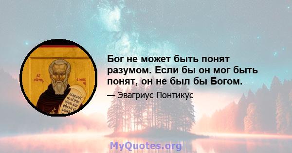 Бог не может быть понят разумом. Если бы он мог быть понят, он не был бы Богом.