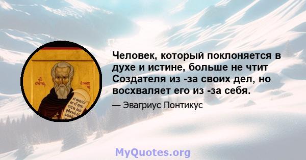 Человек, который поклоняется в духе и истине, больше не чтит Создателя из -за своих дел, но восхваляет его из -за себя.