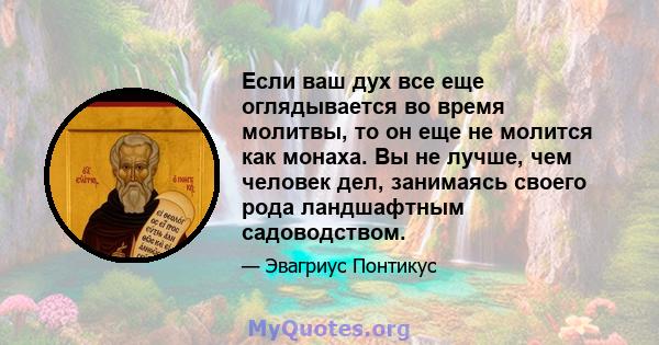 Если ваш дух все еще оглядывается во время молитвы, то он еще не молится как монаха. Вы не лучше, чем человек дел, занимаясь своего рода ландшафтным садоводством.