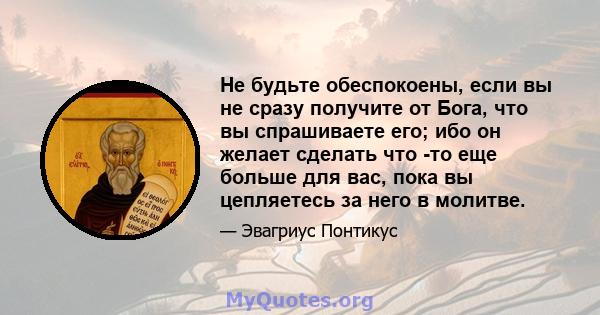 Не будьте обеспокоены, если вы не сразу получите от Бога, что вы спрашиваете его; ибо он желает сделать что -то еще больше для вас, пока вы цепляетесь за него в молитве.