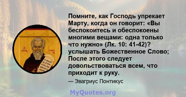 Помните, как Господь упрекает Марту, когда он говорит: «Вы беспокоитесь и обеспокоены многими вещами: одна только что нужно» (Лк. 10: 41-42)? услышать Божественное Слово; После этого следует довольствоваться всем, что