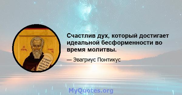 Счастлив дух, который достигает идеальной бесформенности во время молитвы.