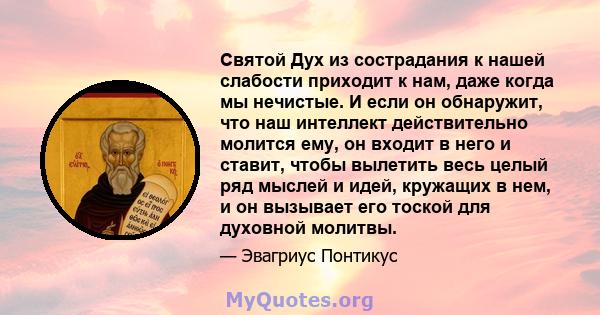 Святой Дух из сострадания к нашей слабости приходит к нам, даже когда мы нечистые. И если он обнаружит, что наш интеллект действительно молится ему, он входит в него и ставит, чтобы вылетить весь целый ряд мыслей и