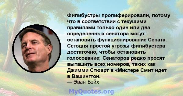 Филибустры пролиферировали, потому что в соответствии с текущими правилами только один или два определенных сенатора могут остановить функционирование Сената. Сегодня простой угрозы филибустера достаточно, чтобы