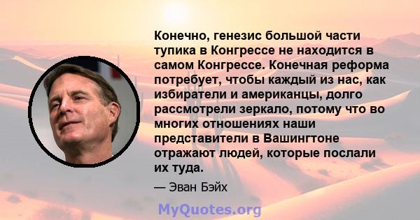 Конечно, генезис большой части тупика в Конгрессе не находится в самом Конгрессе. Конечная реформа потребует, чтобы каждый из нас, как избиратели и американцы, долго рассмотрели зеркало, потому что во многих отношениях