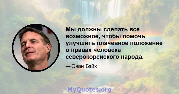 Мы должны сделать все возможное, чтобы помочь улучшить плачевное положение о правах человека северокорейского народа.