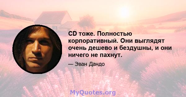 CD тоже. Полностью корпоративный. Они выглядят очень дешево и бездушны, и они ничего не пахнут.