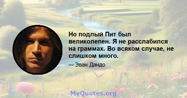 Но подлый Пит был великолепен. Я не расслабился на граммах. Во всяком случае, не слишком много.