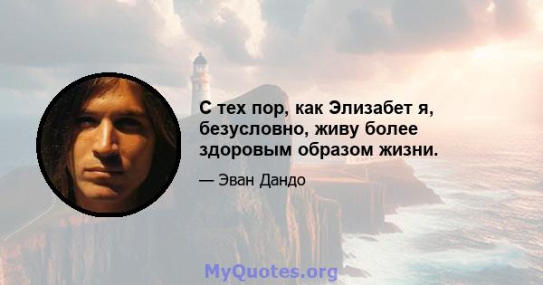 С тех пор, как Элизабет я, безусловно, живу более здоровым образом жизни.