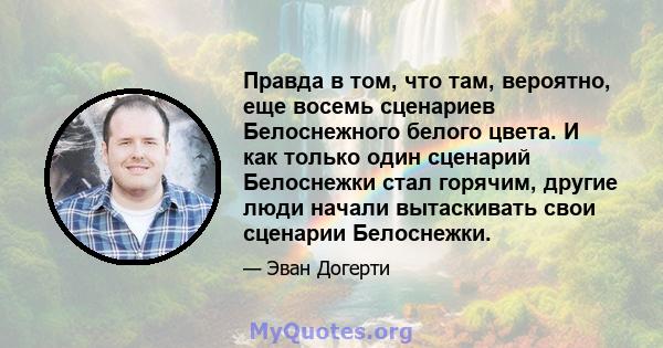 Правда в том, что там, вероятно, еще восемь сценариев Белоснежного белого цвета. И как только один сценарий Белоснежки стал горячим, другие люди начали вытаскивать свои сценарии Белоснежки.