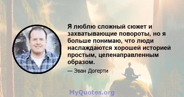 Я люблю сложный сюжет и захватывающие повороты, но я больше понимаю, что люди наслаждаются хорошей историей простым, целенаправленным образом.