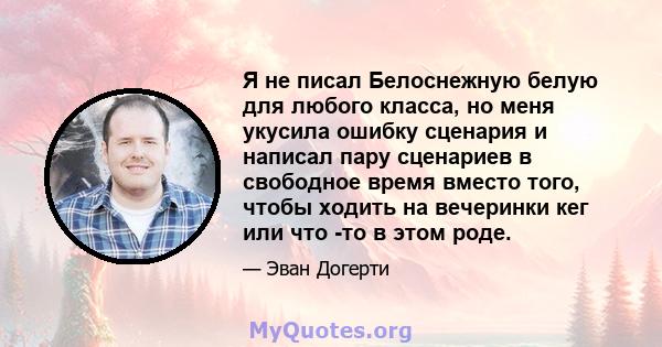 Я не писал Белоснежную белую для любого класса, но меня укусила ошибку сценария и написал пару сценариев в свободное время вместо того, чтобы ходить на вечеринки кег или что -то в этом роде.