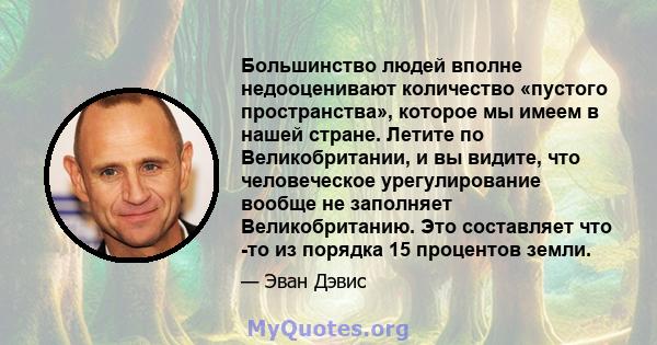 Большинство людей вполне недооценивают количество «пустого пространства», которое мы имеем в нашей стране. Летите по Великобритании, и вы видите, что человеческое урегулирование вообще не заполняет Великобританию. Это