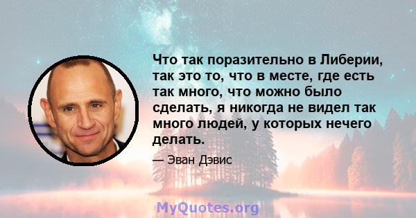 Что так поразительно в Либерии, так это то, что в месте, где есть так много, что можно было сделать, я никогда не видел так много людей, у которых нечего делать.