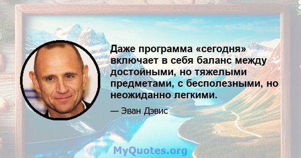 Даже программа «сегодня» включает в себя баланс между достойными, но тяжелыми предметами, с бесполезными, но неожиданно легкими.