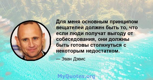 Для меня основным принципом вещателей должен быть то, что если люди получат выгоду от собеседования, они должны быть готовы столкнуться с некоторым недостатком.