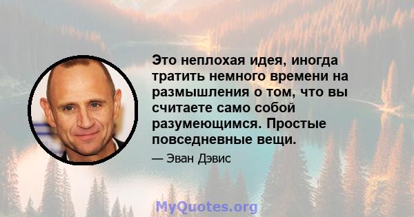 Это неплохая идея, иногда тратить немного времени на размышления о том, что вы считаете само собой разумеющимся. Простые повседневные вещи.