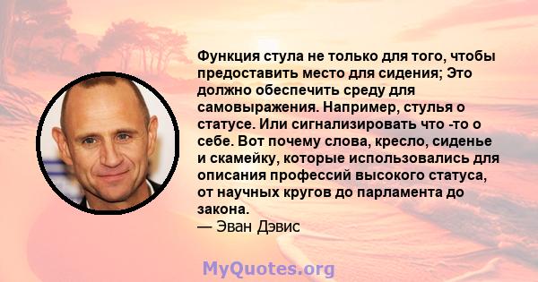 Функция стула не только для того, чтобы предоставить место для сидения; Это должно обеспечить среду для самовыражения. Например, стулья о статусе. Или сигнализировать что -то о себе. Вот почему слова, кресло, сиденье и