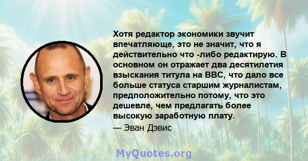 Хотя редактор экономики звучит впечатляюще, это не значит, что я действительно что -либо редактирую. В основном он отражает два десятилетия взыскания титула на BBC, что дало все больше статуса старшим журналистам,