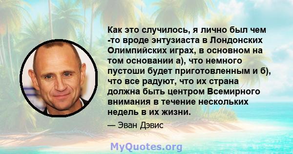 Как это случилось, я лично был чем -то вроде энтузиаста в Лондонских Олимпийских играх, в основном на том основании а), что немного пустоши будет приготовленным и б), что все радуют, что их страна должна быть центром