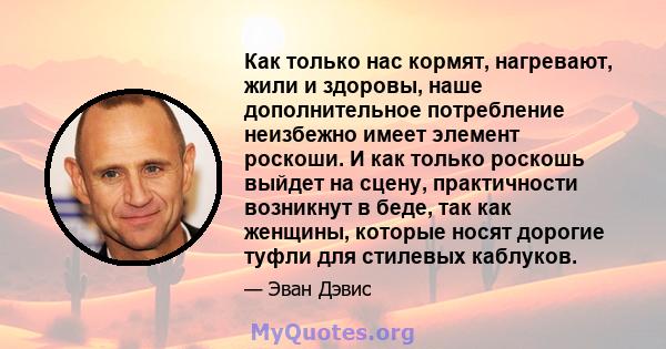 Как только нас кормят, нагревают, жили и здоровы, наше дополнительное потребление неизбежно имеет элемент роскоши. И как только роскошь выйдет на сцену, практичности возникнут в беде, так как женщины, которые носят