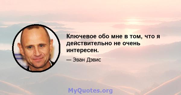 Ключевое обо мне в том, что я действительно не очень интересен.