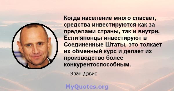 Когда население много спасает, средства инвестируются как за пределами страны, так и внутри. Если японцы инвестируют в Соединенные Штаты, это толкает их обменный курс и делает их производство более конкурентоспособным.