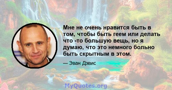 Мне не очень нравится быть в том, чтобы быть геем или делать что -то большую вещь, но я думаю, что это немного больно быть скрытным в этом.