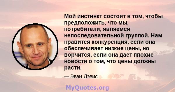 Мой инстинкт состоит в том, чтобы предположить, что мы, потребители, являемся непоследовательной группой. Нам нравится конкуренция, если она обеспечивает низкие цены, но ворчится, если она дает плохие новости о том, что 